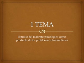 1 TEMA,[object Object],Estudio del maltrato psicológico como producto de los problemas intrafamiliares,[object Object]