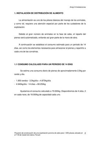 Anejo 8 Programa higiénico-sanitario
Proyecto de construcción de una explotación porcina de cebo para 1.950 plazas ubicada en
el T.M de Castel de Cabra (Teruel)
16
Tratamiento:
La Bordetella bronquiséptica es sensible a las sulfamidas. Las más
usadas son la sulfametazínaen el pienso.
Los antibióticos de amplio espectro, en especial los efectivos contra Gram-
negativos, están indicados, como estreptomícina, neomícina, tilosina, etc, en el
pienso o por inyección I.M. o por vía intranasal, en el lechón.
Es mejor el tratamiento colectivo en el pienso, completado con medidas
higiénicas como: eliminación rápida de los animales afectados. Aislamiento de
los sanos. Limpieza y desinfección de los locales. Vacío sanitario
Prevención:
Vacunación y revacunación 4-5 semanas antes del parto, asegurando el
desarrollo de inmunidad en la granja.
4.3.2 NEUMONÍA EN ZOÓTICA PORCINA (NEP)
La neumonía enzoótica porcina (NEP) es una enfermedad infecciosa
crónica propia de los cerdos de recría y cebo causada por Mycoplasrna
hyopneumoniae, que se caracteriza clínicamente por la presencia de cuadros
respiratorios y retraso en el crecimiento.
Etiología:
El Mycoplasma hyopneumoniae es, generalmente, cocobacilar, de 125 a
250 milimicras. Persiste en los pulmones afectados durante seis o más meses,
dando lugar a portadores clínicamente sanos. Sus infecciones primarias
pulmonares son terreno adecuado para complicaciones de otros gérmenes:
 