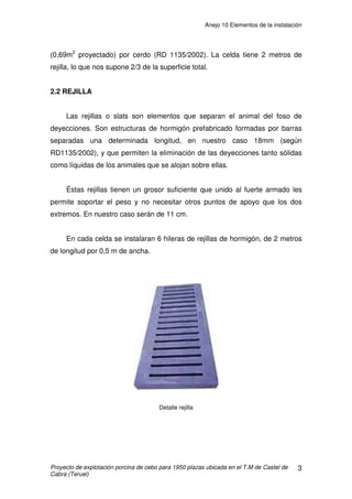 Anejo 9 Instalaciones
Proyecto de construcción de una explotación porcina de cebo para 1.950 plazas ubicada en
el T.M de Castel de Cabra (Teruel)
15
2.6. CÁLCULO DE LA SUPERFICIE NECESARIA PARA LA VENTILACIÓN
Las necesidades de superficie de ventilación serán:
• S = 0.000185 · V = 0.000185 · 119.164,5 m3
/h = 22,04 m2
.
Siendo:
• S = Superficie necesaria de ventilación.
• V = Caudal de aire a renovar en verano en cerdos de 60-95kg.
(119.164,5 m3
/h)
La superficie de ventilación disponible será la suma de las ventanas y del
caballete en cumbrera:
• Superficie de ventanas proyectadas: 40 ventanas · 2m2
/ vent.=
80m2
• Superficie de la apertura de cumbrera: 58 ml · 0,20 m = 11,6 m2
• Total Superficie Útil para Ventilación: 91,6m2
Como 91,6m2
 22,04m2
Æ SE CUMPLE
La solución adoptada para el mes más caluroso es válida.
 