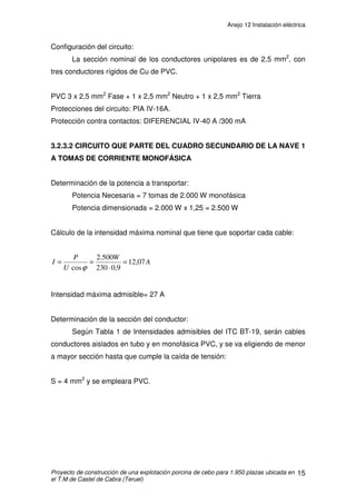 Anejo 12 Instalación eléctrica
Proyecto de construcción de una explotación porcina de cebo para 1.950 plazas ubicada en
el T.M de Castel de Cabra (Teruel)
4
2. DESCRIPCIÓN GENERAL DE LA INSTALACIÓN
La energía la proporcionara un grupo electrógeno de 15 KVA, formado
por un motor de gasoil, en bancada propia, con batería de 12 v.
2.1 DISPOSITIVOS GENERALES DE MANDO Y PROTECCIÓN
Se instalara atendiendo a la ITC BT17 en el interior del edificio.
Es origen de todos los circuitos interiores de la instalación, aloja interruptores
automáticos magneto térmicos de protección contra sobre intensidades.
Se instalaran:
- Interruptores diferenciales de protección contra contactos indirectos de todos
los circuitos.
- Interruptor general automático (IGA) omnipolar (corta 3F y N) de
accionamiento manual y con dispositivo de protección contra sobrecargas y
cortocircuitos de cada uno de los circuitos interiores
 