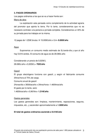 Anejo 12 Instalación eléctrica
Proyecto de construcción de una explotación porcina de cebo para 1.950 plazas ubicada en
el T.M de Castel de Cabra (Teruel)
16
Cálculo de la caída de tensión:
(6,01/230) x 100= 2,61%3% Æ CUMPLE
Configuración del circuito:
La sección nominal de los conductores unipolares es de 4 mm2
, con un
conductor rígido de Cu de PVC.
PVC 1 x 4 mm2
Fase + 1 x 4 mm2
Neutro + 1 x 4 mm2
Tierra
Protecciones del circuito: PIA II-20A.
Protección contra contactos: DIFERENCIAL II-40 A /300 mA
3.2.3.3 CIRCUITO QUE PARTE DEL CUADRO SECUNDARIO DE LA NAVE 1
A LA PRIMERA LÍNEA DE ILUMINACIÓN INTERIOR
Determinación de la potencia a transportar:
Potencia necesaria = 20 fluorescentes de 58 W = 1.160 W
Potencia dimensionada = 1.160 x 1,8 = 2.088 W
Cálculo de la intensidad máxima nominal que tiene que soportar cada cable:
Intensidad máxima admisible= 50 A
V
Us
LP
u 01,6
230456
62500.222
=
⋅⋅
⋅⋅
=
⋅⋅
⋅⋅
=
γ
A
W
U
P
I 08,10
9,0230
088.2
cos
=
⋅
==
ϕ
 