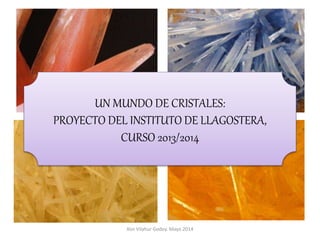 Xon Vilahur Godoy. Mayo 2014
UN MUNDO DE CRISTALES:
PROYECTO DEL INSTITUTO DE LLAGOSTERA,
CURSO 2013/2014
 