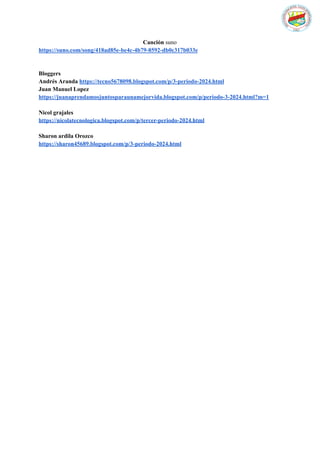 Canción suno
https://suno.com/song/418ad85e-be4c-4b79-8592-db0c317b033e
Bloggers
Andrés Aranda https://tecno5678098.blogspot.com/p/3-periodo-2024.html
Juan Manuel Lopez
https://juanaprendamosjuntosparaunamejorvida.blogspot.com/p/periodo-3-2024.html?m=1
Nicol grajales
https://nicolatecnologica.blogspot.com/p/tercer-periodo-2024.html
Sharon ardila Orozco
https://sharon45689.blogspot.com/p/3-periodo-2024.html
 