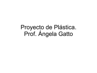 Proyecto de Plástica. Prof. Ángela Gatto 