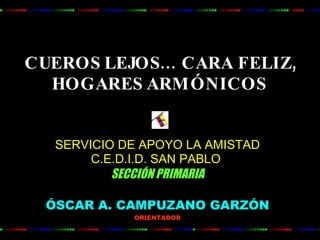 CUEROS LEJOS… CARA FELIZ, HOGARES ARMÓNICOS   SERVICIO DE APOYO LA AMISTAD C.E.D.I.D. SAN PABLO  SECCIÓN PRIMARIA ÓSCAR A. CAMPUZANO GARZÓN ORIENTADOR 