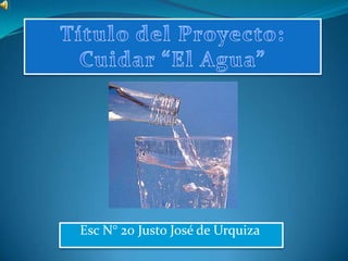 Título del Proyecto: Cuidar “El Agua”  Esc N° 20 Justo José de Urquiza 