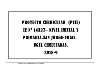 1 IE N°14327-SAN JORGE-FRIAS-UGEL CHULUCANAS.
PROYECTO CURRICULAR (PCIE)
IE Nº 14327– NIVEL INICIAL Y
PRIMARIA.SAN JORGE-FRIAS.
UGEL CHULUCANAS.
2018-9
 