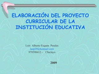 ELABORACIÓN DEL PROYECTO CURRICULAR DE LA INSTITUCIÓN EDUCATIVA 2009 Luis  Alberto  Esquén  Perales [email_address] 979598412 -  Chiclayo 
