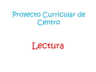 Proyecto Curricular de
Centro
Lectura
 