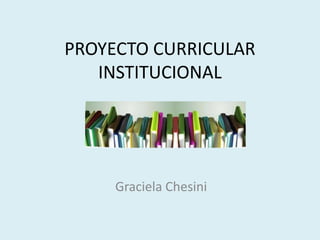 PROYECTO CURRICULAR
   INSTITUCIONAL




     Graciela Chesini
 