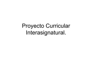 Proyecto Curricular Interasignatural. 