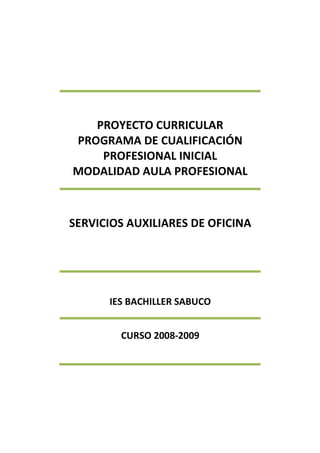 PROYECTO CURRICULAR
PROGRAMA DE CUALIFICACIÓN
PROFESIONAL INICIAL
MODALIDAD AULA PROFESIONAL
SERVICIOS AUXILIARES DE OFICINA
IES BACHILLER SABUCO
CURSO 2008-2009
 