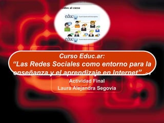 Curso Educ.ar: “Las Redes Sociales como entorno para la enseñanza y el aprendizaje en Internet” - G 9 Actividad Final Laura Alejandra Segovia 