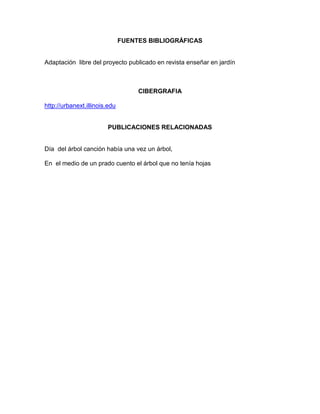 FUENTES BIBLIOGRÁFICAS

Adaptación libre del proyecto publicado en revista enseñar en jardín

CIBERGRAFIA
http://urbanext.illinois.edu

PUBLICACIONES RELACIONADAS

Día del árbol canción había una vez un árbol,
En el medio de un prado cuento el árbol que no tenía hojas

 