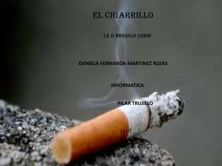 EL CIGARRILLO

        I.E.D BRASILIA USME




DANIELA FERNANDA MARTINEZ ROJAS


           INFORMATICA


             PILAR TRUJILLO



              11-JT
 