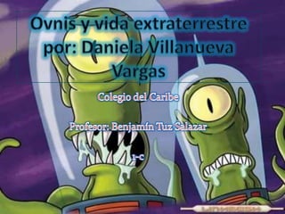 Ovnis y vida extraterrestre por: Daniela Villanueva Vargas Colegio del Caribe Profesor: Benjamín Tuz Salazar 1-c 
