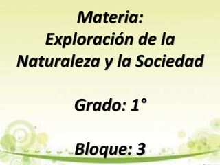 Materia:
Exploración de la
Naturaleza y la Sociedad
Grado: 1°
Bloque: 3
 
