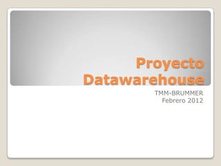 Proyecto
Datawarehouse
       TMM-BRUMMER
         Febrero 2012
 