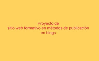Proyecto de
sitio web formativo en métodos de publicación
en blogs
 