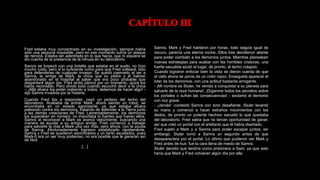 Fred estaba muy concentrado en su investigación, siempre había
sido una persona impasible, pero en ese momento sufría un ataque
de nervios. Estaba tan adentrado en lo que hacía, que ni siquiera se
dio cuenta de la presencia de la intrusa en su laboratorio.
Samra se tropezó con una botella que estaba en el suelo, no hizo
mucho ruido, pero si lo suficiente como para que Fred volteará, listo
para defenderse de cualquier invasor. Se quedó pasmado al ver a
Samra, la amiga de Mark, la chica que su padre y él habían
abandonado en el hospital al saber que era poco probable que
despertará algún día. Fred sintió pánico por un momento, quizá los
había recordado. Pero olvidó todo cuando escuchó decir a la chica
– ¡Allá afuera los están matando a todos, debemos de hacer algo! -
dijo Samra invadida por la histeria.
Cuando Fred iba a responder, cayó un pedazo del techo del
laboratorio. Acababa de entrar Mark, ahora siendo un robot, se
encontraba en un estado agonizante, ya que estaba afuera
peleando contra los demonios, tratando de defender a la Tierra junto
a las demás creaciones de Fred. Lamentablemente, los demonios
los superaban en número, no importaba lo fuertes que fueran ellos.
Samra al reconocer a Mark se acercó velozmente, buscando una
manera de ayudar a su antiguo amigo; Fred comenzó a trabajar
para salvarle la vida a Mark una vez más, pero ahora, con la ayuda
de Samra. Afortunadamente lograron estabilizarlo rápidamente.
Samra y Fred se quedaron asombrados y un tanto asustados, pues
Mark-0 era un ser muy poderoso, no era posible que le ganaran así
de fácil.
[…]
Samra, Mark y Fred hablaron por horas, todo seguía igual de
oscuro, parecía una eterna noche. Ellos tres decidieron aliarse
para poder combatir a los demonios juntos. Mientras planeaban
nuevas estrategias para acabar con las horribles criaturas, una
fuerte sacudida azotó el lugar; de pronto, el techo colapsó.
Cuando lograron enfocar bien la vista se dieron cuenta de que
el cielo ahora se ponía de un color rojizo. Enseguida apareció el
líder de los demonios, con una actitud bastante arrogante.
- ¡Mi nombre es Stuler, he venido a conquistar a su planeta para
salvarlo de la raza humana!, ¡Díganme todos los secretos sobre
los portales o sufran las consecuencias! - exclamó el demonio
con voz grave.
- ¡Jamás! -contestó Samra con tono desafiante. Stuler levantó
su mano y comenzó a hacer extraños movimientos con los
dedos, de pronto un potente hechizo sacudió lo que quedaba
del laboratorio. Fred sabía que no tenían oportunidad de ganar,
así que creó un portal con el artefacto que él había diseñado.
Fred sujetó a Mark y a Samra para poder escapar juntos; sin
embargo, Stuler tomó a Samra un segundo antes de que
desapareciera por el portal. Lo último que pudieron ver Mark y
Fred antes de huir, fue la cara llena de miedo de Samra.
Stuler decidió que tendría como prisionera a Sam, ya que esto
haría que Mark y Fred volvieran algún día por ella.
 