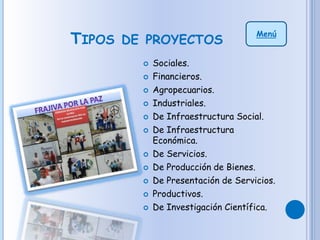 TIPOS DE PROYECTOS
 Sociales.
 Financieros.
 Agropecuarios.
 Industriales.
 De Infraestructura Social.
 De Infraestructura
Económica.
 De Servicios.
 De Producción de Bienes.
 De Presentación de Servicios.
 Productivos.
 De Investigación Científica.
Menú
 