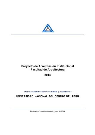 Proyecto de Acreditación Institucional
Facultad de Arquitectura
2014
“Por la necesidad de servir con Calidad y Acreditación”
UNIVERSIDAD NACIONAL DEL CENTRO DEL PERÚ
Huancayo, Ciudad Universitaria, junio de 2014
 