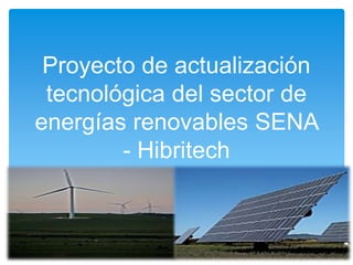 Proyecto de actualización
tecnológica del sector de
energías renovables SENA
- Hibritech

 