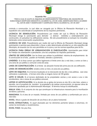 Acuerdo No. ______________
     “POR EL CUAL SE AJUSTA EL ESQUEMA DE ORDENAMIENTO TERRITORIAL DEL MUNICIPIO DE
 SUBACHOQUE ADOPTADO MEDIANTE EL ACUERDO No. 015 DE 2.000, MODIFICADO POR EL ACUERDO
        No. 029 DE 2000 Y MODIFICADO Y COMPILADO POR EL ACUERDO No. 041 DE 2001”


vivienda o construcción, la cual debe ser otorgada por la Oficina de Planeación Municipal y su
expedición esta subordinada al cumplimiento de los requisitos pertinentes.
LICENCIA DE DEMOLICIÓN: Procedimiento por medio del cual la Oficina de Planeación
Municipal otorga la autorización para demoler o destruir metódica y ordenadamente una
construcción, sin perjudicar las edificaciones vecinas. De este procedimiento se excluyen los inmuebles
declarados como conservación arquitectónica.
LICENCIA DE USO: Procedimiento por medio del cual la Oficina de Planeación Municipal otorga
autorización o permiso para desarrollar o llevar a cabo determinada actividad en un sitio específico del
Municipio, de acuerdo con los usos permitidos en la zona y con las normas específicas para tal fin.
LICENCIA PARA OBRAS DE URBANIZACION O PARCELACIÓN: Autorización para iniciar
los trabajos de urbanización o parcelación, una vez cumplidos los requisitos pertinentes.
LÍMITES DE UBICACIÓN: Son las líneas que señalan la posibilidad máxima de emplazamiento de
la construcción en el lote, pueden ser frontales, laterales o posteriores.
LINDERO: Es la línea común que define legalmente el límite entre dos o más lotes, o entre un lote y
una zona de uso público o comunal o área de canje.
LINEA DE CONSTRUCCIÓN: Es el límite de ubicación frontal del prime piso de una edificación.
LINEA DE DEMARCACIÓN: Lindero entre un lote y la zona de uso público.
LOTE DE ESQUINA: Es el terreno localizado en la intersección de dos (2) o más públicas, sean estas
vehiculares o peatonales, si forman entre ellas un ángulo menor de 135 grados
LOTE O SOLAR: Es el terreno deslindado de las propiedades vecinas y con acceso a una o más
servidumbres, vías o zonas de uso público comunal.
LOTEO O LOTIFICACIÓN: Es la división de un globo de terreno en dos (2) o más lotes, solares o
parcelas, con el propósito de transferir la propiedad o de realizar construcciones, sin ejecutar obras de
urbanismo aprobadas por la Administración Municipal. El término incluye la relotificación.
MALLA VIAL: Es el conjunto de vías que constituyen la infraestructura necesaria para la movilización
de bienes y personas.
MANZANA: Es el área de un trazado, limitada por zonas de uso público y conformada por uno o
más lotes
NIVEL: Altura o grado de elevación de una línea o de un plano horizontal.
NIVEL ESTRUCTURAL: Es aquel alcanzado por los elementos portantes (placas o columnas), sin
contar los terminados o recubrimientos.
NIVEL FINO: Ver piso fino.




                                                   117
 