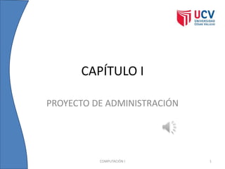 CAPÍTULO I
PROYECTO DE ADMINISTRACIÓN
COMPUTACIÓN I 1
 