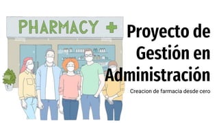Creacion de farmacia desde cero
Proyecto de
Gestión en
Administración
 