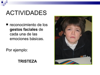 ACTIVIDADES
   reconocimiento de los
    gestos faciales de
    cada una de las
    emociones básicas.

Por ejemplo:

        TRISTEZA
 