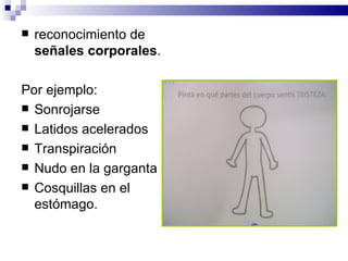    reconocimiento de
    señales corporales.

Por ejemplo:
 Sonrojarse
 Latidos acelerados
 Transpiración
 Nudo en la garganta
 Cosquillas en el
  estómago.
 