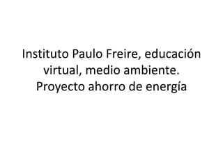 Instituto Paulo Freire, educación
virtual, medio ambiente.
Proyecto ahorro de energía
 