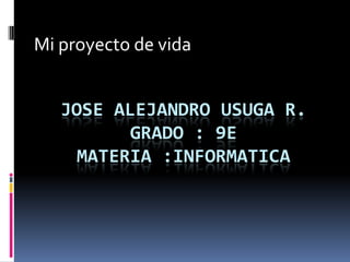 Mi proyecto de vida JOSE ALEJANDRO USUGA R.GRADO : 9EMATERIA :INFORMATICA  