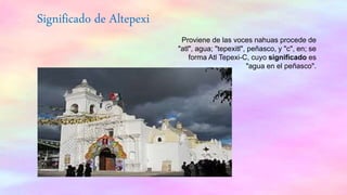 Significado de Altepexi
Proviene de las voces nahuas procede de
"atl", agua; "tepexitl", peñasco, y "c", en; se
forma Atl Tepexi-C, cuyo significado es
"agua en el peñasco".
 