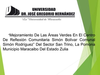 “Mejoramiento De Las Áreas Verdes En El Centro
De Reflexión Comunitaria Simón Bolívar Comunal
Simón Rodríguez” Del Sector San Trino, La Pomona
Municipio Maracaibo Del Estado Zulia
 