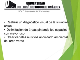 • Realizar un diagnóstico visual de la situación
actual
• Delimitación de áreas pintando los espacios
con mayor uso
• Crear carteles alusivos al cuidado ambiental
del área verde
 