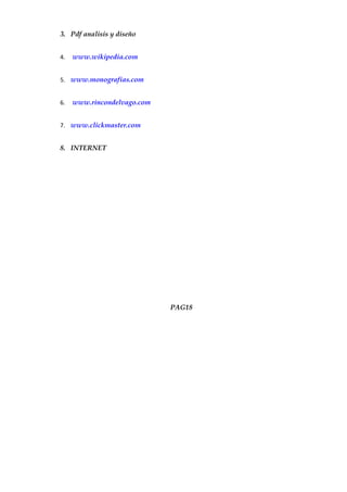 3. Pdf analisis y diseño


4.   www.wikipedia.com


5. www.monografias.com


6.   www.rincondelvago.com


7. www.clickmaster.com


8. INTERNET




                             PAG18
 