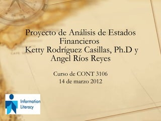 Proyecto de Análisis de Estados
         Financieros
Ketty Rodríguez Casillas, Ph.D y
       Angel Ríos Reyes
        Curso de CONT 3106
         14 de marzo 2012
 