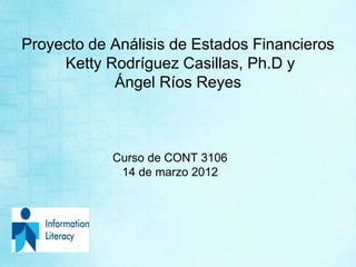 Proyecto de Análisis de Estados Financieros
Ketty Rodríguez Casillas, Ph.D y
Ángel Ríos Reyes
Curso de CONT 3106
14 de marzo 2012
 
