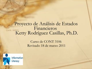 Proyecto de Análisis de Estados Financieros   Ketty Rodríguez Casillas, Ph.D. Curso de CONT 3106 Revisado 18 de marzo 2011 