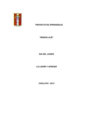 PROYECTO DE APRENDIZAJE

“MAQUILLAJE”

DIA DEL LOGRO

LO LOGRÈ Y APRENDÌ

CHICLAYO - 2013

 