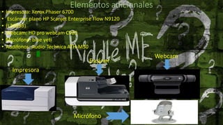 Elementos adicionales
• Impresora: Xerox Phaser 6700
• Escánner plano HP Scanjet Enterprise Flow N9120
• (L2683B)
• Webcam: HD pro webcam C920
• Micrófono: blue yeti
• Audífonos: Audio-Technica ATH-M50
Impresora
Escáner
Webcam
Micrófono
 
