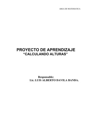 AREA DE MATEMATICA
PROYECTO DE APRENDIZAJE
“CALCULANDO ALTURAS”
Responsable:
Lic. LUIS ALBERTO DAVILA BANDA.
 