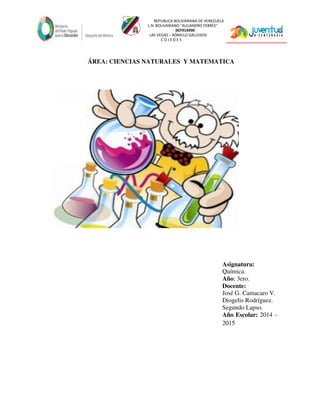 REPUBLICA BOLIVARIANA DE VENEZUELA
L.N. BOLIVARIANO “ALEJANDRO FEBRES”
007914990
LAS VEGAS – RÓMULO GALLEGOS
C O J E D E S
ÁREA: CIENCIAS NATURALES Y MATEMATICA
Asignatura:
Química.
Año: 3ero.
Docente:
José G. Camacaro V.
Diogelis Rodríguez.
Segundo Lapso.
Año Escolar: 2014 –
2015
 
