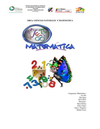 REPUBLICA BOLIVARIANA DE VENEZUELA
L.N. BOLIVARIANO “ALEJANDRO FEBRES”
007914990
LAS VEGAS – RÓMULO GALLEGOS
C O J E D E S
ÁREA: CIENCIAS NATURALES Y MATEMATICA
Asignatura: Matemática.
1er año
2do lapso
2014-2015
Docentes:
Deisi Ochoa
Félix López
Juan J. Noguera
Rafael Corro
 