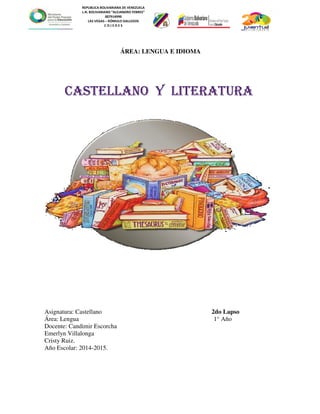 REPUBLICA BOLIVARIANA DE VENEZUELA
L.N. BOLIVARIANO “ALEJANDRO FEBRES”
007914990
LAS VEGAS – RÓMULO GALLEGOS
C O J E D E S
Asignatura: Castellano 2do Lapso
Área: Lengua 1° Año
Docente: Candimir Escorcha
Emerlyn Villalonga
Cristy Ruiz.
Año Escolar: 2014-2015.
ÁREA: LENGUA E IDIOMA
CASTELLANO Y LITERATURA
 