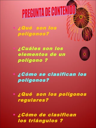 • ¿Qué son los
  polígonos?


• ¿Cuáles son los
  elementos de un
  polígono ?

• ¿Cómo se clasifican los
  polígonos?

• ¿Qué son los polígonos
  regulares?


• ¿Cómo de clasifican
  los triángulos ?
 