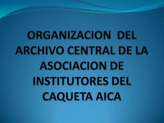 ORGANIZACION  DEL ARCHIVO CENTRAL DE LA ASOCIACION DE INSTITUTORES DEL CAQUETA AICA