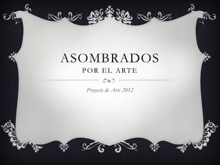 ASOMBRADOS
  POR EL ARTE

  Proyecto de Arte 2012
 